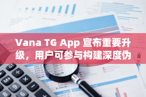 Vana TG App 宣布重要升級，用戶可參與構建深度偽造檢測數據集來賺取積分