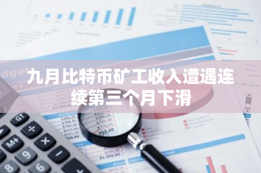 九月比特幣礦工收入遭遇連續(xù)第三個月下滑