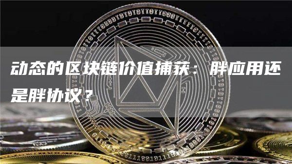 動態(tài)的區(qū)塊鏈價(jià)值捕獲：胖應(yīng)用還是胖協(xié)議？