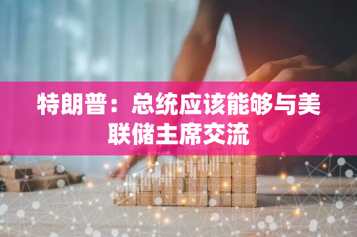 特朗普：總統應該能夠與美聯儲主席交流