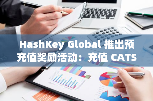 HashKey Global 推出預充值獎勵活動：充值 CATS 獲得 500% 獎勵