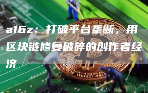 a16z：打破平臺壟斷，用區塊鏈修復破碎的創作者經濟