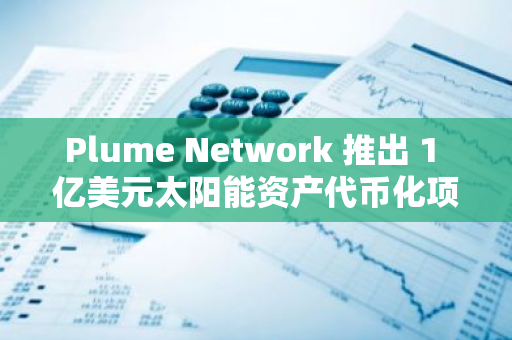Plume Network 推出 1 億美元太陽能資產(chǎn)代幣化項目