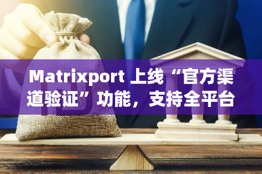 Matrixport 上線“官方渠道驗證”功能，支持全平臺 Matrixport 官方賬號驗證