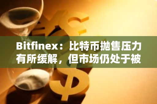 Bitfinex：比特幣拋售壓力有所緩解，但市場仍處于被動狀態(tài)
