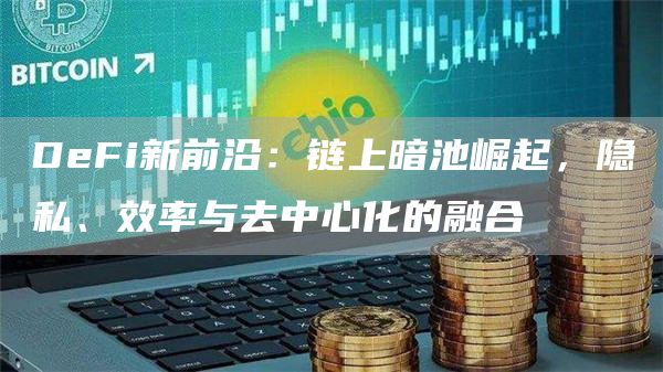 DeFi新前沿：鏈上暗池崛起，隱私、效率與去中心化的融合