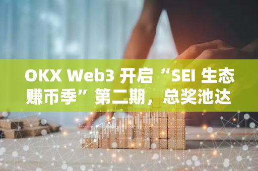 OKX Web3 開啟“SEI 生態賺幣季”第二期，總獎池達 270 萬 SEI