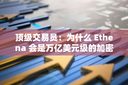 頂級(jí)交易員：為什么 Ethena 會(huì)是萬(wàn)億美元級(jí)的加密敘事？