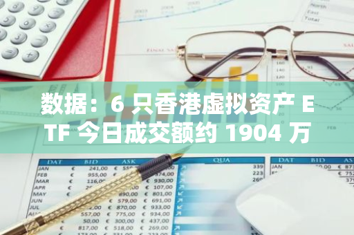 數據：6 只香港虛擬資產 ETF 今日成交額約 1904 萬港元