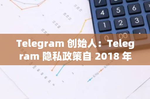Telegram 創始人：Telegram 隱私政策自 2018 年以來從未變更