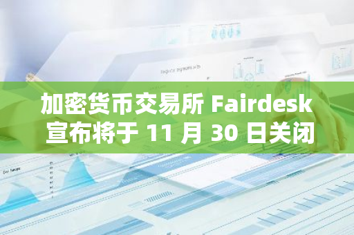 加密貨幣交易所 Fairdesk 宣布將于 11 月 30 日關閉