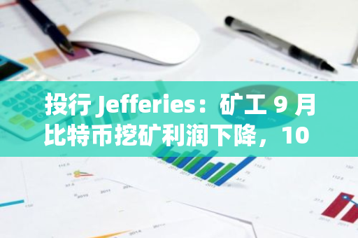 投行 Jefferies：礦工 9 月比特幣挖礦利潤下降，10 月或更加艱難