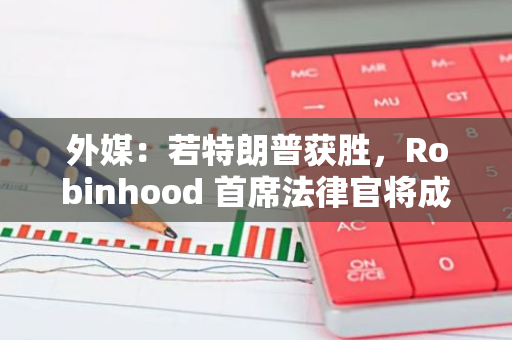 外媒：若特朗普獲勝，Robinhood 首席法律官將成為美 SEC 主席的主要競爭者