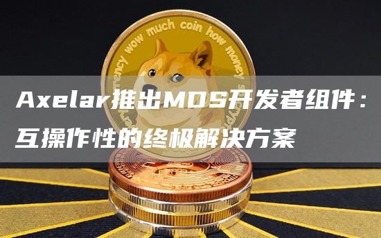 Axelar推出MDS開發者組件：互操作性的終極解決方案