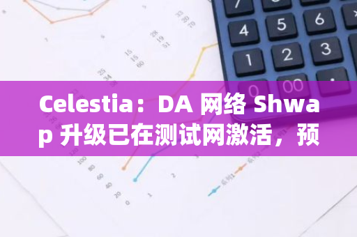 Celestia：DA 網(wǎng)絡(luò) Shwap 升級已在測試網(wǎng)激活，預計 11 月進入主網(wǎng) Beta 階段