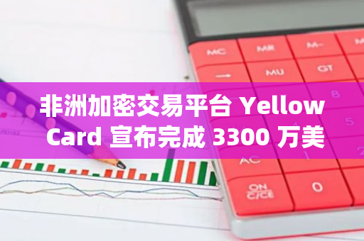 非洲加密交易平臺 Yellow Card 宣布完成 3300 萬美元 C 輪融資，Blockchain Capital 領投