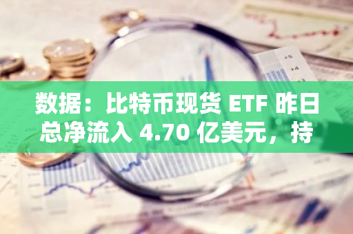 數據：比特幣現貨 ETF 昨日總凈流入 4.70 億美元，持續 5 日凈流入