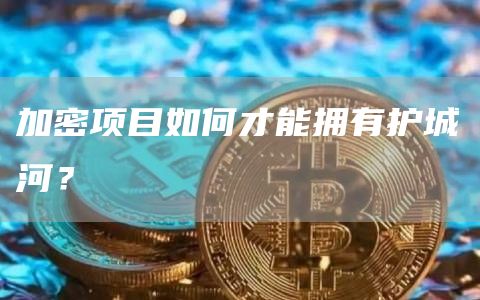 加密項目如何才能擁有護城河？