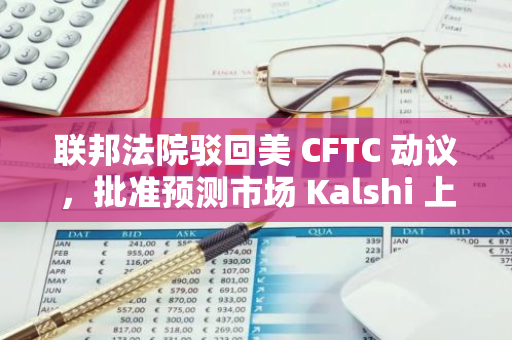 聯邦法院駁回美 CFTC 動議，批準預測市場 Kalshi 上線選舉博彩