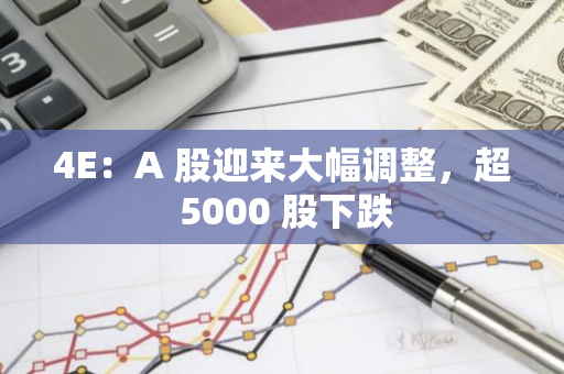 4E：A 股迎來大幅調整，超 5000 股下跌