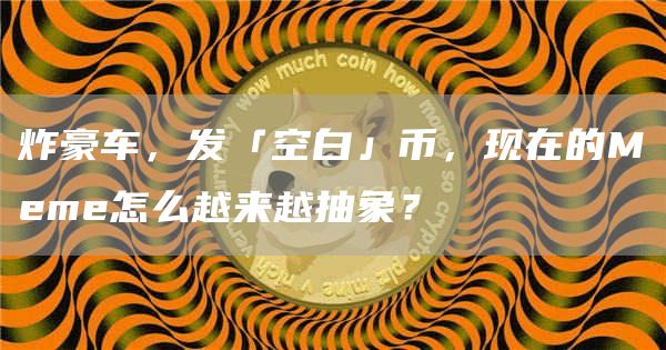 炸豪車(chē)，發(fā)「空白」幣，現(xiàn)在的Meme怎么越來(lái)越抽象？
