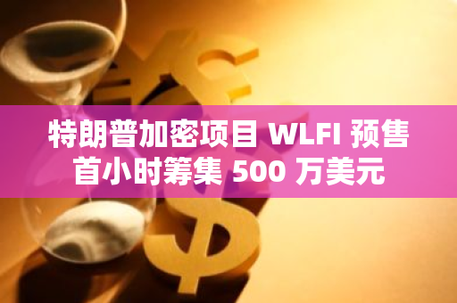 特朗普加密項目 WLFI 預售首小時籌集 500 萬美元