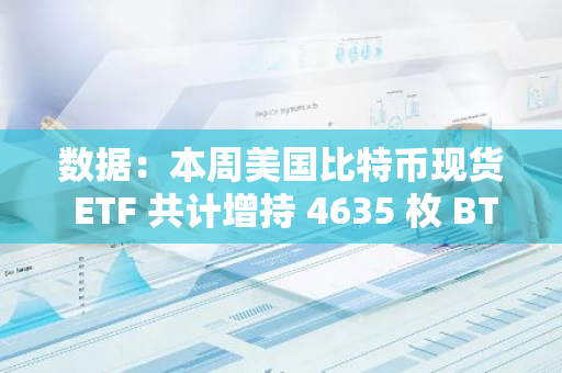 數據：本周美國比特幣現貨 ETF 共計增持 4635 枚 BTC，超過同期產量