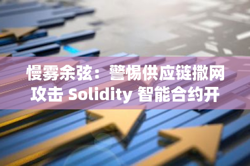 慢霧余弦：警惕供應鏈撒網攻擊 Solidity 智能合約開發者