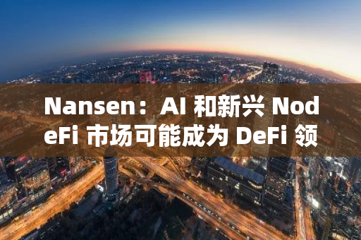 Nansen：AI 和新興 NodeFi 市場可能成為 DeFi 領域最活躍的垂直市場