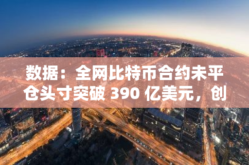 數據：全網比特幣合約未平倉頭寸突破 390 億美元，創歷史新高