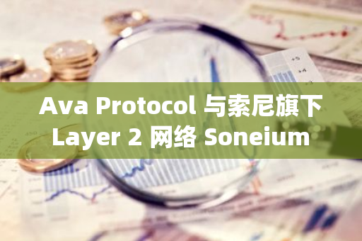 Ava Protocol 與索尼旗下 Layer 2 網絡 Soneium 達成合作，以簡化開發及使用體驗