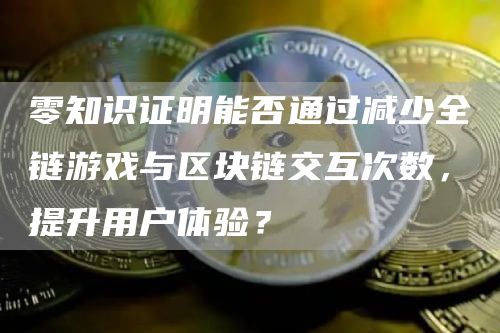 零知識證明能否通過減少全鏈游戲與區塊鏈交互次數，提升用戶體驗？