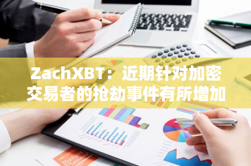 ZachXBT：近期針對加密交易者的搶劫事件有所增加
