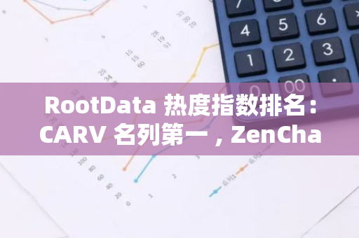 RootData 熱度指數(shù)排名：CARV 名列第一 , ZenChain 排名提升最大