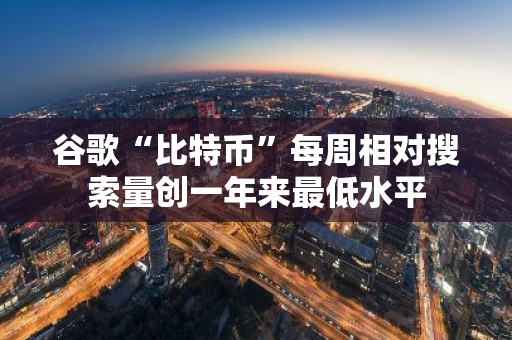 谷歌“比特幣”每周相對(duì)搜索量創(chuàng)一年來(lái)最低水平