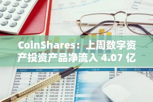 CoinShares：上周數字資產投資產品凈流入 4.07 億美元