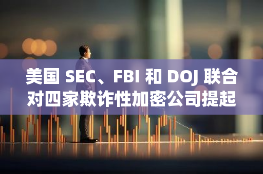 美國 SEC、FBI 和 DOJ 聯合對四家欺詐性加密公司提起訴訟