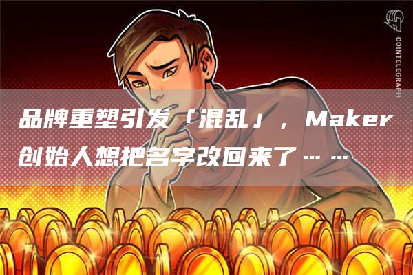 品牌重塑引發「混亂」，Maker創始人想把名字改回來了……