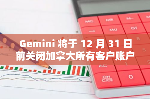 Gemini 將于 12 月 31 日前關閉加拿大所有客戶賬戶，用戶須在 90 天內提款