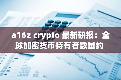 a16z crypto 最新研報：全球加密貨幣持有者數(shù)量約 6.17 億，活躍地址數(shù)和使用率創(chuàng)歷史新高