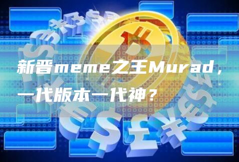 新晉meme之王Murad，一代版本一代神？