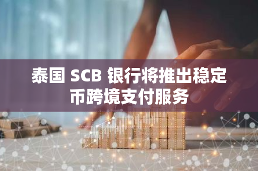 泰國 SCB 銀行將推出穩定幣跨境支付服務