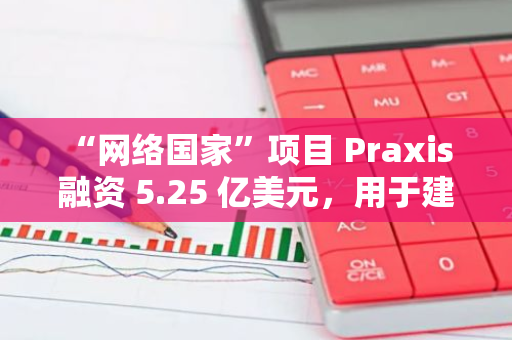 “網絡國家”項目 Praxis 融資 5.25 億美元，用于建設加密友好型城市