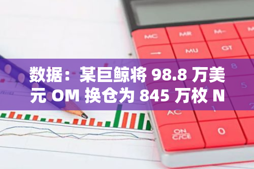 數(shù)據(jù)：某巨鯨將 98.8 萬美元 OM 換倉為 845 萬枚 NEIROETH