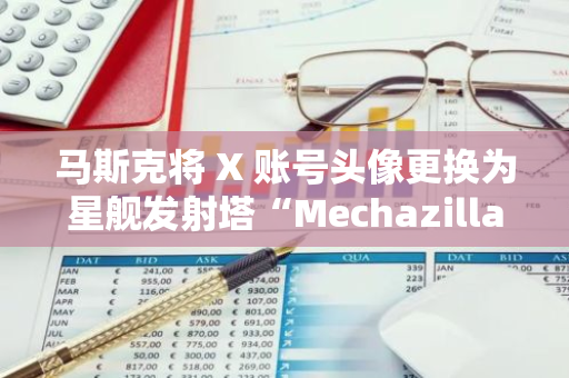 馬斯克將 X 賬號頭像更換為星艦發射塔“Mechazilla”