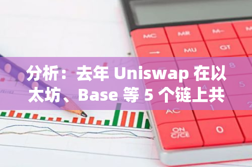 分析：去年 Uniswap 在以太坊、Base 等 5 個鏈上共產生近 13 億美元交易和結算費用