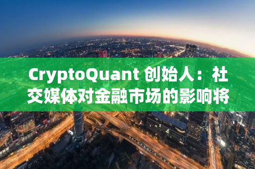 CryptoQuant 創(chuàng)始人：社交媒體對金融市場的影響將不斷增強(qiáng)，比特幣是典例