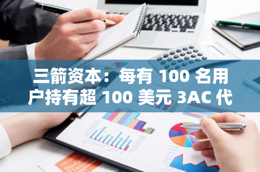 三箭資本：每有 100 名用戶持有超 100 美元 3AC 代幣將銷毀 1% 供應量