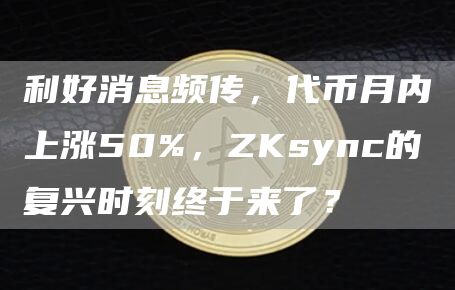利好消息頻傳，代幣月內(nèi)上漲50%，ZKsync的復(fù)興時(shí)刻終于來了？
