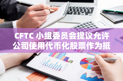 CFTC 小組委員會提議允許公司使用代幣化股票作為抵押品